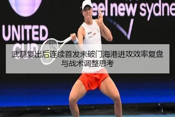 武磊复出后连续首发未破门海港进攻效率复盘与战术调整思考