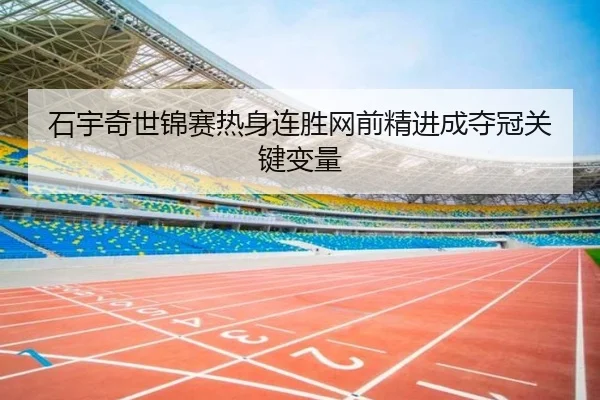 石宇奇世锦赛热身连胜网前精进成夺冠关键变量