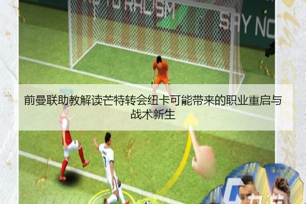 前曼联助教解读芒特转会纽卡可能带来的职业重启与战术新生
